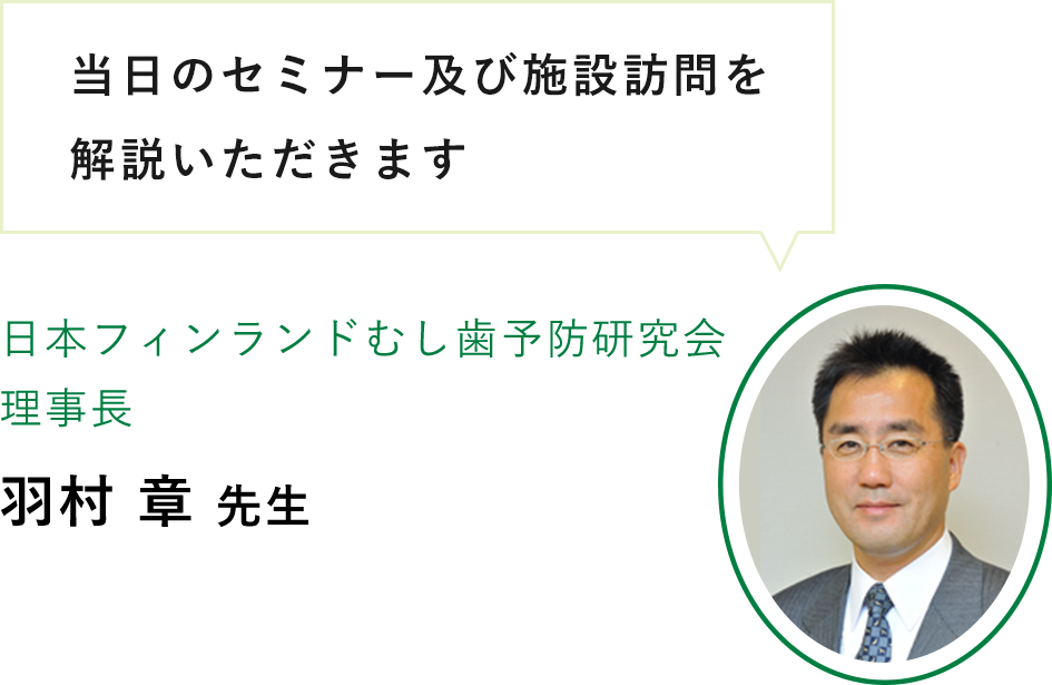 当日のセミナー及び施設訪問を解説いただきます。日本フィンランドむし歯予防研究会理事長 羽村 章先生